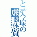 とある今塚の虚弱体質（吐き気祭り）