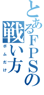 とあるＦＰＳの戦い方（ボムだけ）