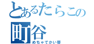 とあるたらこの町谷（めちゃでかい唇）