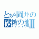 とある岡井の砂糖の塊Ⅱ（クランチ）