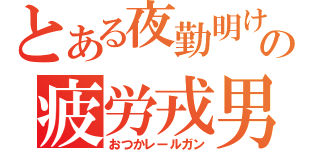 とある夜勤明けの疲労戎男（おつかレールガン）