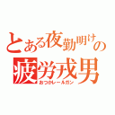 とある夜勤明けの疲労戎男（おつかレールガン）