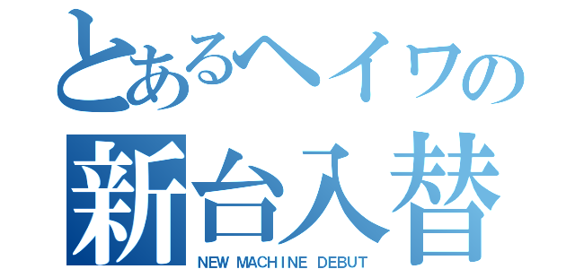 とあるヘイワの新台入替（ＮＥＷ ＭＡＣＨＩＮＥ ＤＥＢＵＴ）