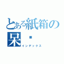 とある紙箱の呆喵（インデックス）