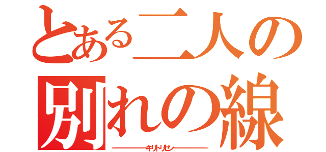 とある二人の別れの線（－－－－－－－－－－－－－－－ キ リ ト リ セ ン －－－－－－－－－－－－－－－）