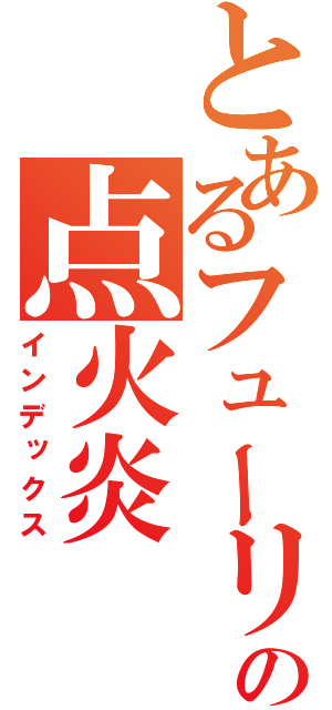 とあるフューリーの点火炎（インデックス）