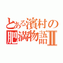 とある濱村の肥満物語Ⅱ（）