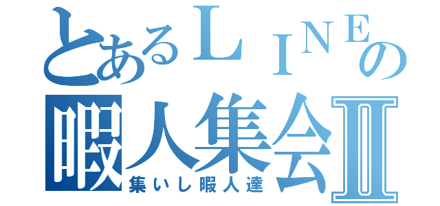 とあるＬＩＮＥの暇人集会Ⅱ（集いし暇人達）