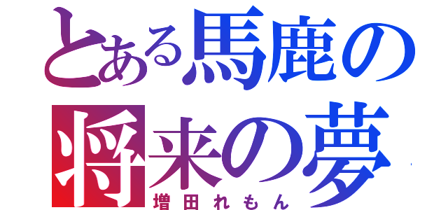 とある馬鹿の将来の夢（増田れもん）