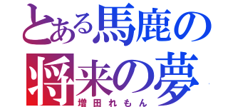 とある馬鹿の将来の夢（増田れもん）