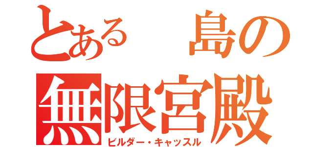 とある 島の無限宮殿（ビルダー・キャッスル）