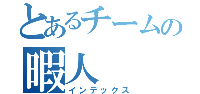 とあるチームの暇人（インデックス）