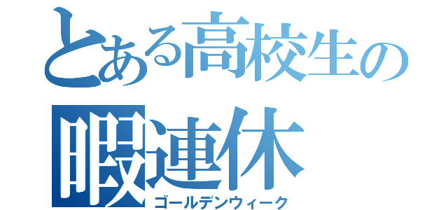 とある高校生の暇連休（ゴールデンウィーク）