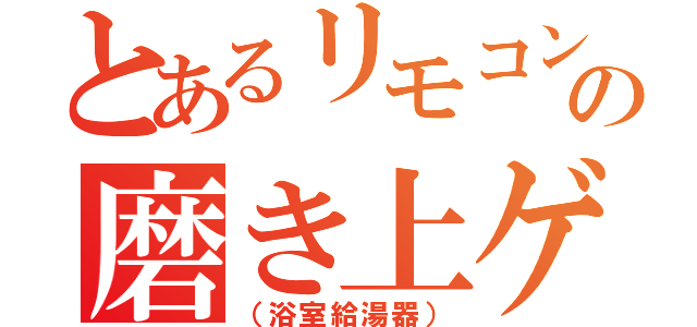 とあるリモコンの磨き上ゲ（（浴室給湯器））