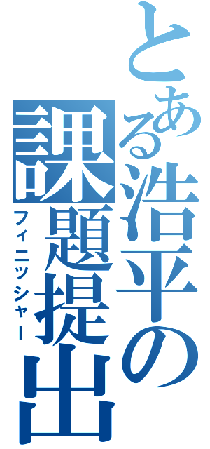 とある浩平の課題提出（フィニッシャー）