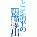 とある浩平の課題提出（フィニッシャー）