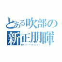 とある吹部の新正朋暉（超スーパーハイテンション）