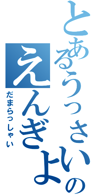 とあるうっさいだまれのえんぎょくⅡ（だまらっしゃい）