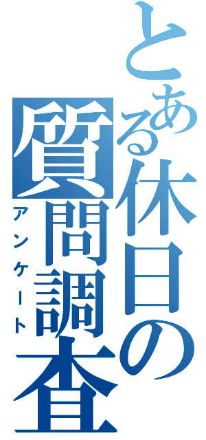 とある休日の質問調査（アンケート）