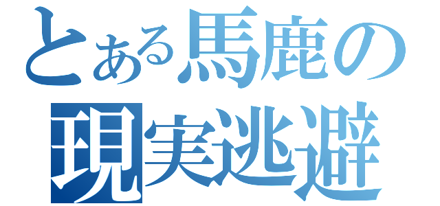 とある馬鹿の現実逃避（）