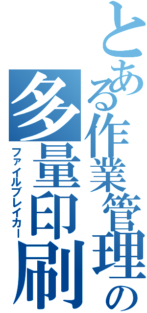 とある作業管理学の多量印刷物（ファイルブレイカー）