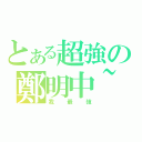 とある超強の鄭明中~（我最強）