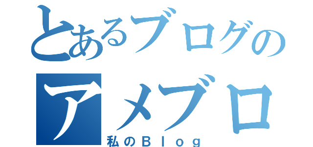 とあるブログのアメブロ（私のＢｌｏｇ）