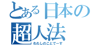 とある日本の超人法（わたしのことでーす）