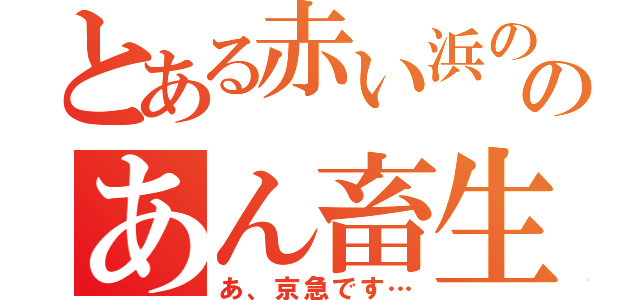 とある赤い浜ののあん畜生（あ、京急です…）