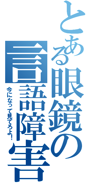 とある眼鏡の言語障害（今になって見てろよ！）