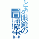 とある眼鏡の言語障害（今になって見てろよ！）