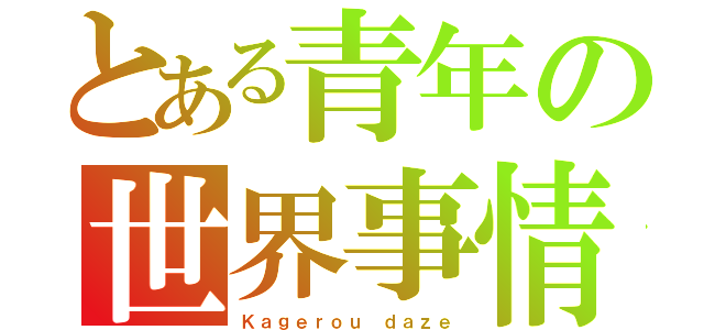 とある青年の世界事情（Ｋａｇｅｒｏｕ ｄａｚｅ）