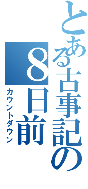 とある古事記の８日前（カウントダウン）