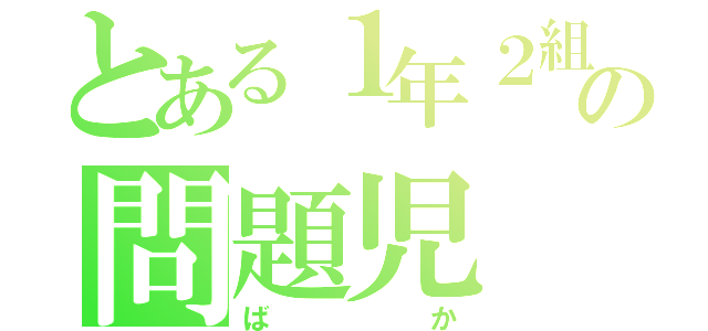 とある１年２組の問題児（ばか）