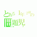 とある１年２組の問題児（ばか）