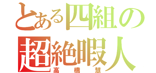 とある四組の超絶暇人（高橋慧）