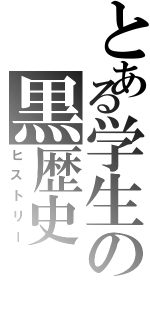 とある学生の黒歴史（ヒストリー）