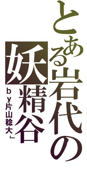 とある岩代の妖精谷（ｂｙ片山稔大」）