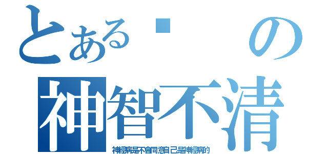 とある鑫の神智不清（神經病是不會同意自己是神經病的）