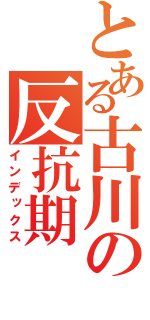 とある古川の反抗期（インデックス）