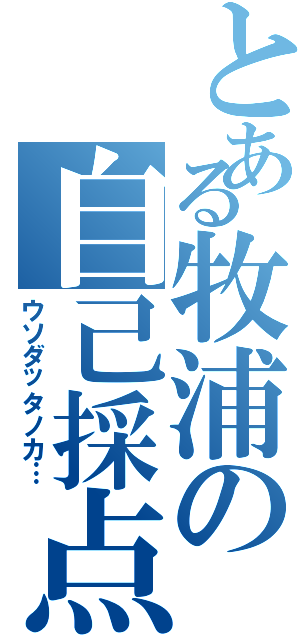 とある牧浦の自己採点（ウソダッタノカ…）