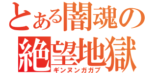 とある闇魂の絶望地獄（ギンヌンガガプ）