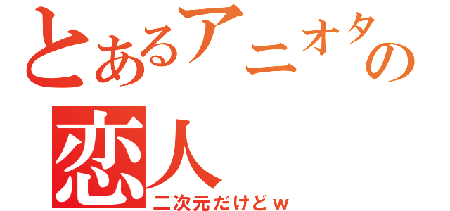 とあるアニオタの恋人（二次元だけどｗ）