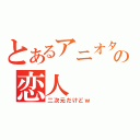 とあるアニオタの恋人（二次元だけどｗ）