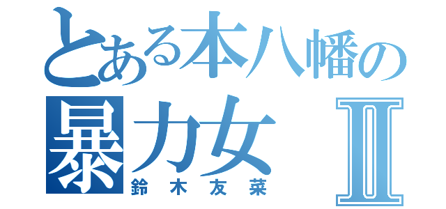 とある本八幡の暴力女Ⅱ（鈴木友菜）