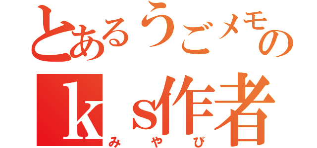 とあるうごメモのｋｓ作者（みやび）