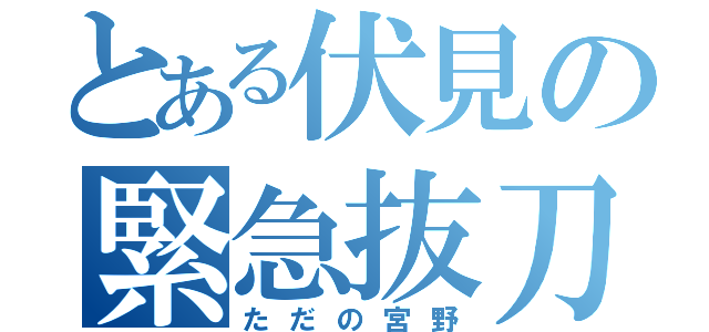 とある伏見の緊急抜刀（ただの宮野）