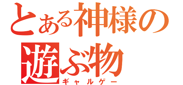 とある神様の遊ぶ物（ギャルゲー）