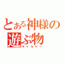 とある神様の遊ぶ物（ギャルゲー）