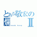 とある敬宏の爛Ⅱ（ｎｏｏｂ ｈｏｎｇ）